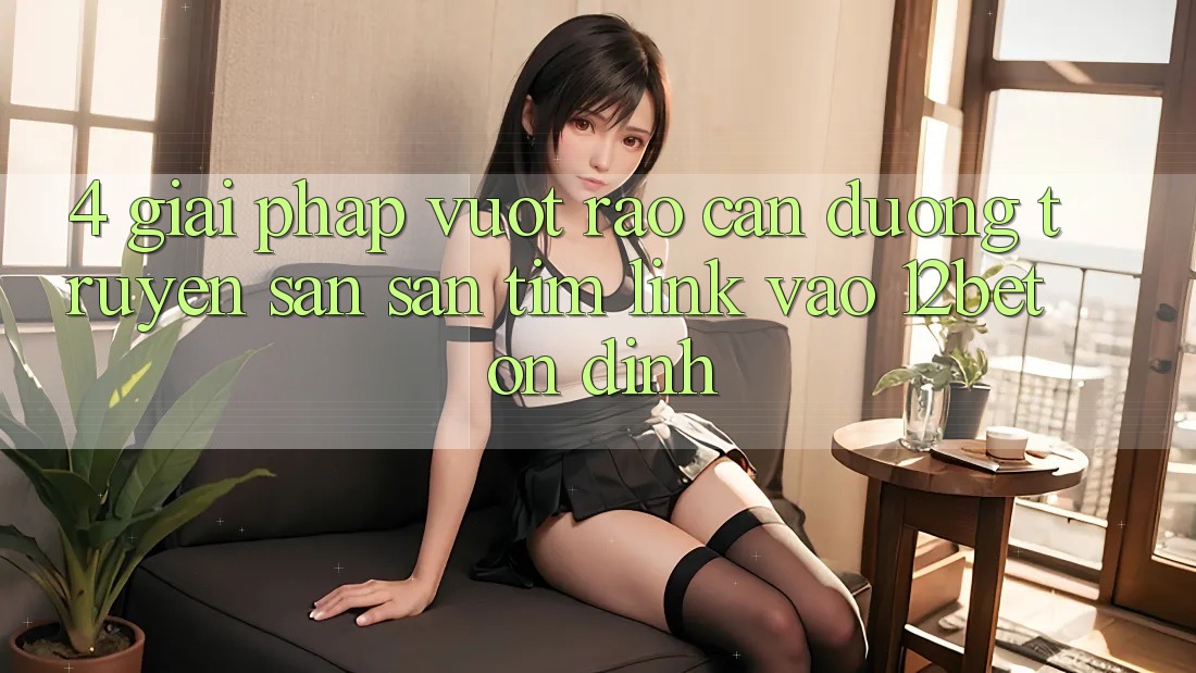4. Giải Pháp Vượt Rào Cản Đường Truyền: Săn săn tìm Link Vào 12bet Ổn định 4. Giải Pháp Vượt Rào Cản Đường Truyền: Săn săn tìm Link Vào 12bet Ổn định