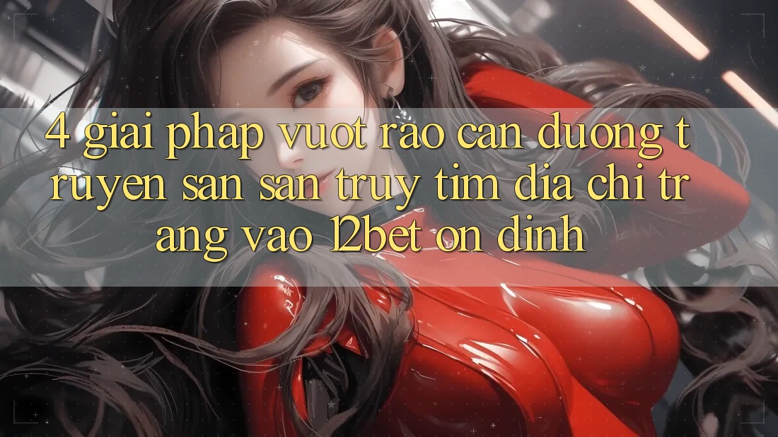 4. Giải Pháp Vượt Rào Cản Đường Truyền: Săn săn truy tìm Địa chỉ trang Vào 12bet Ổn định