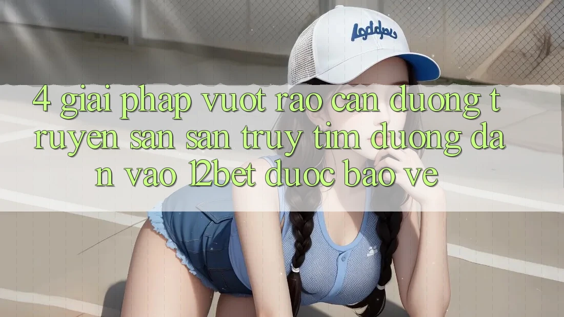 4. Giải Pháp Vượt Rào Cản Đường Truyền: Săn săn truy tìm Đường dẫn Vào 12bet Được bảo vệ