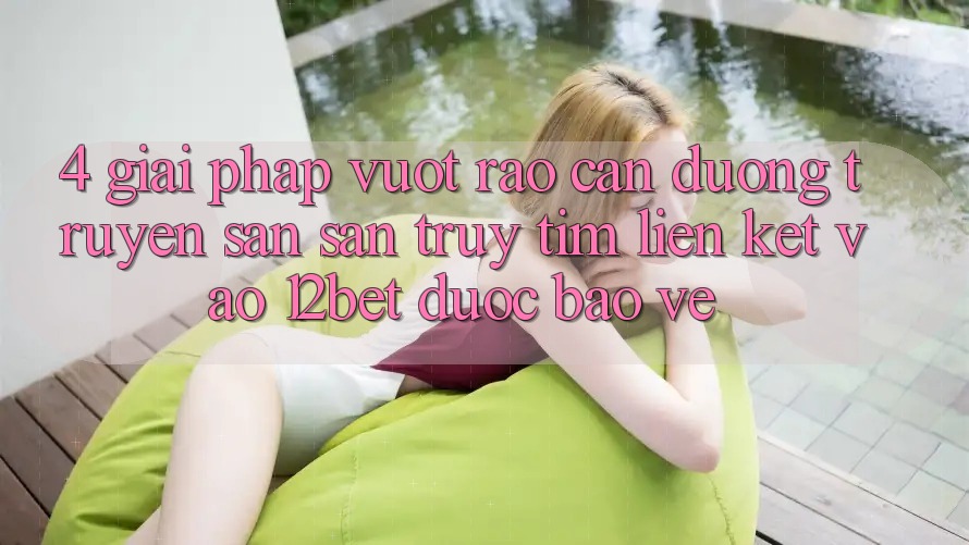 4. Giải Pháp Vượt Rào Cản Đường Truyền: Săn săn truy tìm Liên kết Vào 12bet Được bảo vệ
