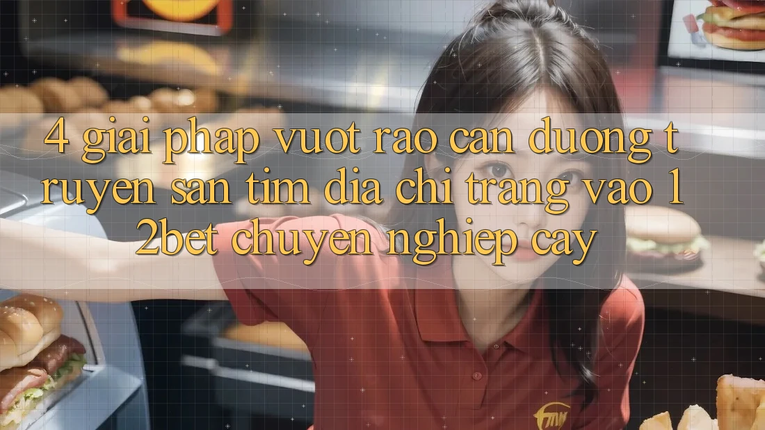 4. Giải Pháp Vượt Rào Cản Đường Truyền: Săn tìm Địa chỉ trang Vào 12bet Chuyên nghiệp cậy