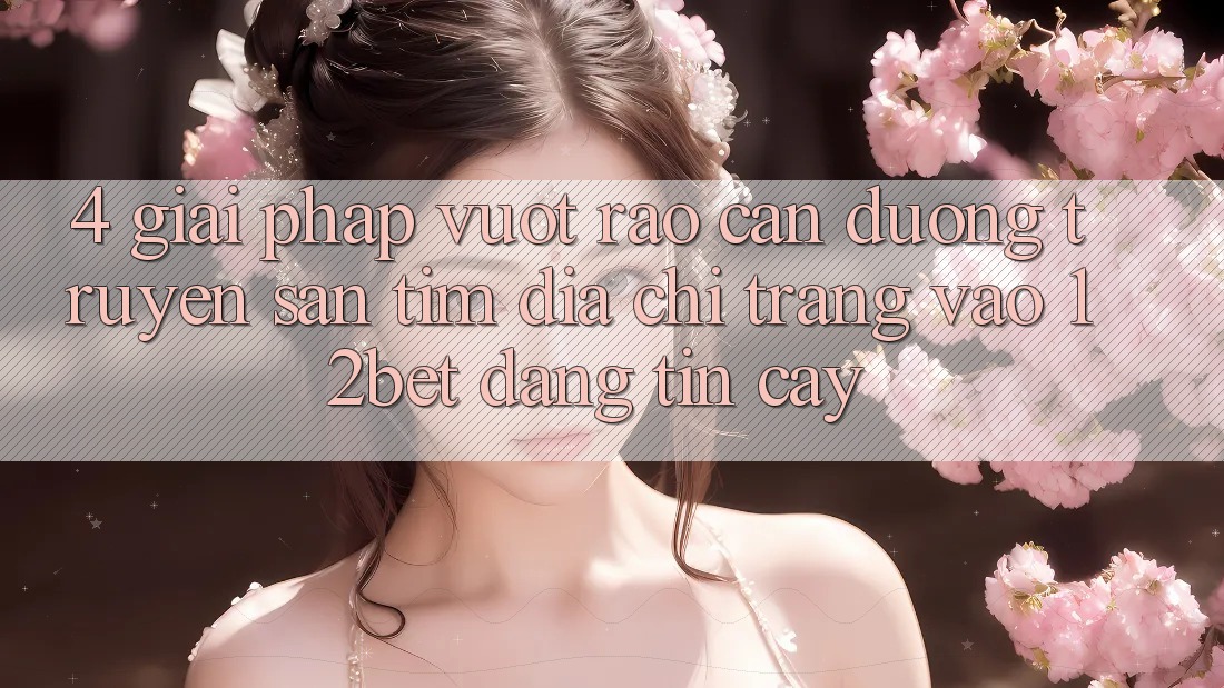 4. Giải Pháp Vượt Rào Cản Đường Truyền: Săn tìm Địa chỉ trang Vào 12bet Đáng tin cậy