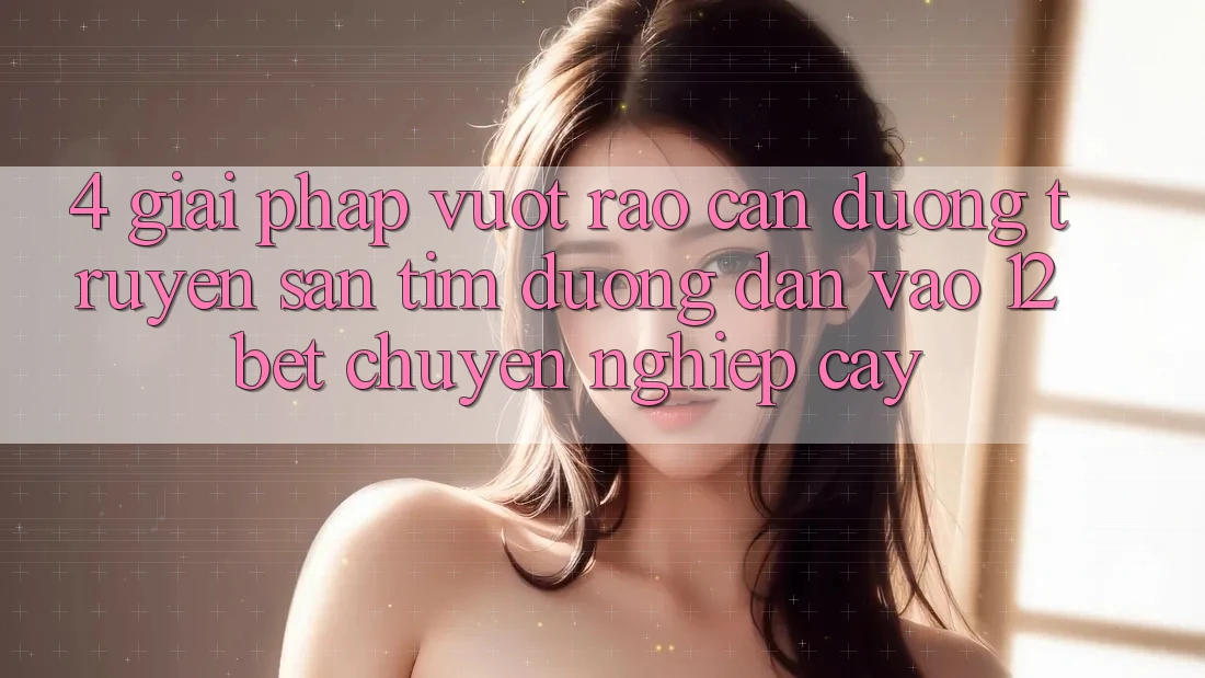 4. Giải Pháp Vượt Rào Cản Đường Truyền: Săn tìm Đường dẫn Vào 12bet Chuyên nghiệp cậy 4. Giải Pháp Vượt Rào Cản Đường Truyền: Săn tìm Đường dẫn Vào 12bet Chuyên nghiệp cậy