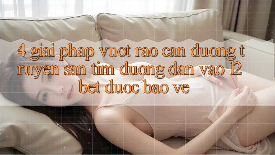 4. Giải Pháp Vượt Rào Cản Đường Truyền: Săn tìm Đường dẫn Vào 12bet Được bảo vệ