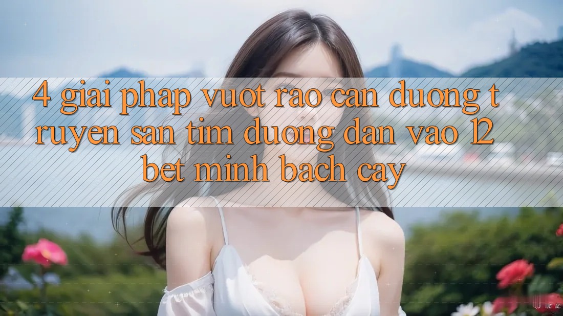 4. Giải Pháp Vượt Rào Cản Đường Truyền: Săn tìm Đường dẫn Vào 12bet Minh bạch cậy