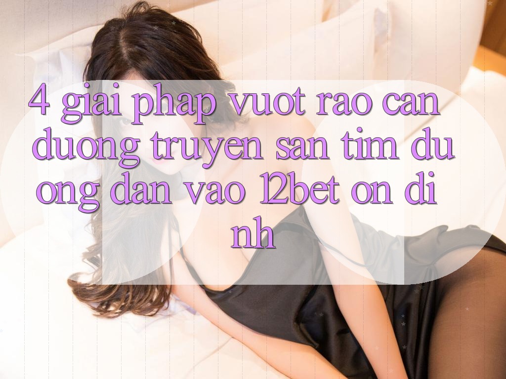 4. Giải Pháp Vượt Rào Cản Đường Truyền: Săn tìm Đường dẫn Vào 12bet Ổn định 4. Giải Pháp Vượt Rào Cản Đường Truyền: Săn tìm Đường dẫn Vào 12bet Ổn định