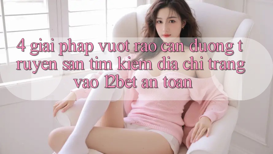 4. Giải Pháp Vượt Rào Cản Đường Truyền: Săn tìm Kiếm Địa chỉ trang Vào 12bet An toàn