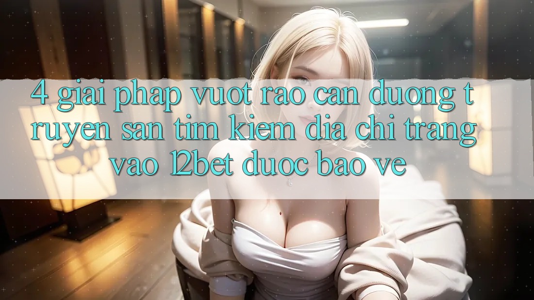 4. Giải Pháp Vượt Rào Cản Đường Truyền: Săn tìm kiếm Địa chỉ trang Vào 12bet Được bảo vệ