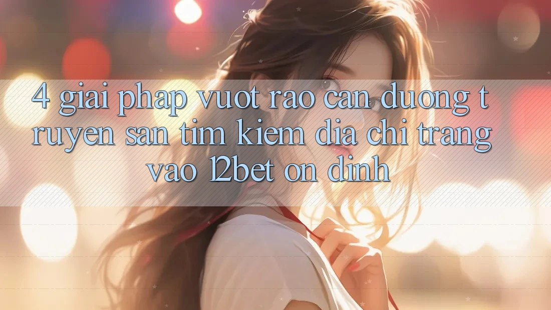 4. Giải Pháp Vượt Rào Cản Đường Truyền: Săn tìm kiếm Địa chỉ trang Vào 12bet Ổn định 4. Giải Pháp Vượt Rào Cản Đường Truyền: Săn tìm kiếm Địa chỉ trang Vào 12bet Ổn định