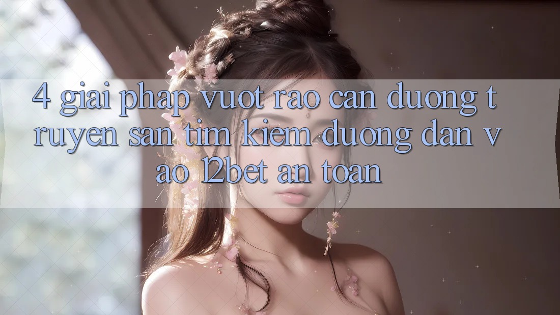 4. Giải Pháp Vượt Rào Cản Đường Truyền: Săn tìm Kiếm Đường dẫn Vào 12bet An Toàn