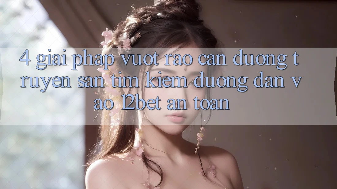 4. Giải Pháp Vượt Rào Cản Đường Truyền: Săn tìm kiếm Đường dẫn Vào 12bet An toàn
