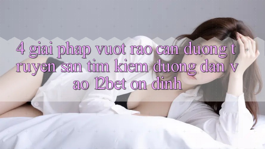 4. Giải Pháp Vượt Rào Cản Đường Truyền: Săn tìm Kiếm Đường dẫn Vào 12bet Ổn định