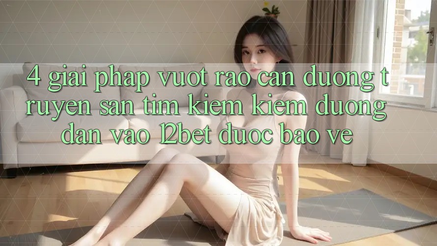 4. Giải Pháp Vượt Rào Cản Đường Truyền: Săn tìm kiếm Kiếm Đường dẫn Vào 12bet Được bảo vệ 4. Giải Pháp Vượt Rào Cản Đường Truyền: Săn tìm kiếm Kiếm Đường dẫn Vào 12bet Được bảo vệ