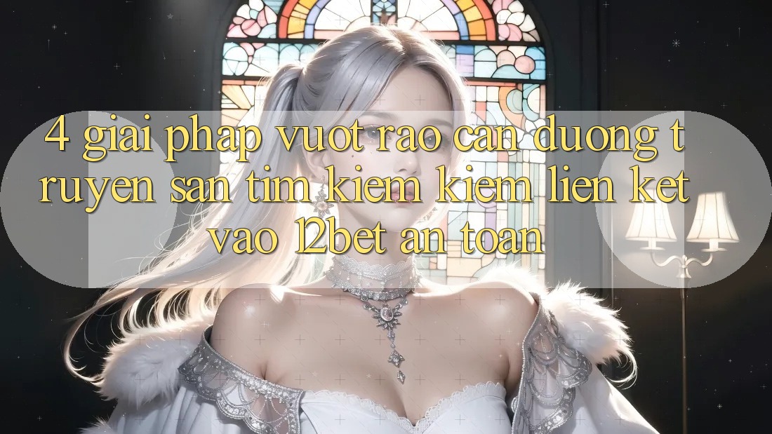 4. Giải Pháp Vượt Rào Cản Đường Truyền: Săn tìm kiếm Kiếm Liên kết Vào 12bet An Toàn