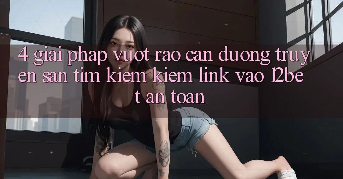 4. Giải Pháp Vượt Rào Cản Đường Truyền: Săn tìm kiếm Kiếm Link Vào 12bet An Toàn