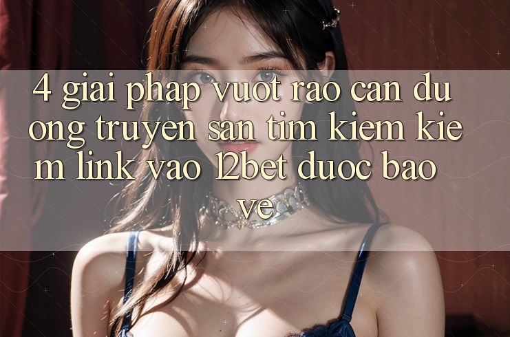 4. Giải Pháp Vượt Rào Cản Đường Truyền: Săn tìm kiếm Kiếm Link Vào 12bet Được bảo vệ