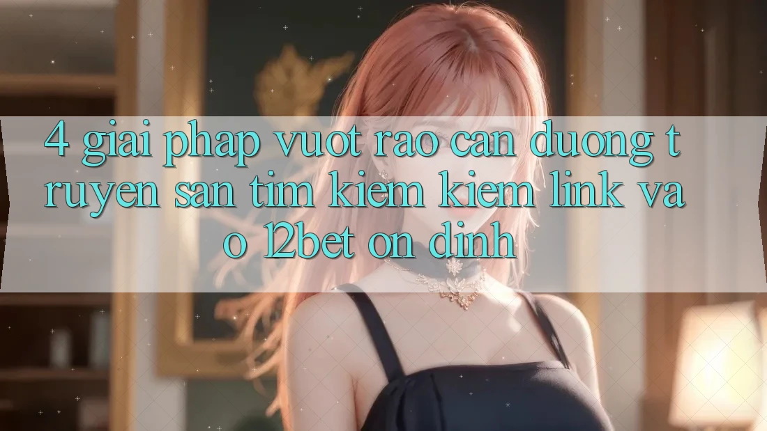 4. Giải Pháp Vượt Rào Cản Đường Truyền: Săn tìm kiếm Kiếm Link Vào 12bet Ổn định 4. Giải Pháp Vượt Rào Cản Đường Truyền: Săn tìm kiếm Kiếm Link Vào 12bet Ổn định