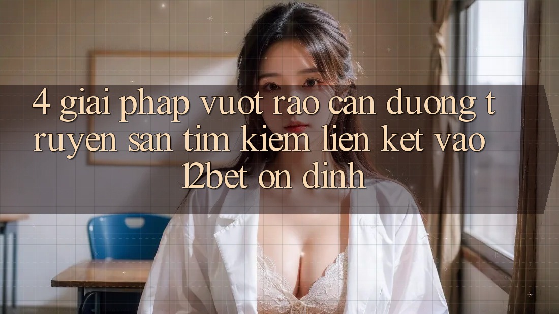 4. Giải Pháp Vượt Rào Cản Đường Truyền: Săn tìm kiếm Liên kết Vào 12bet Ổn định
