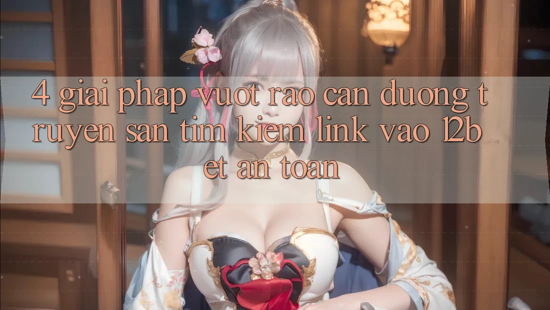 4. Giải Pháp Vượt Rào Cản Đường Truyền: Săn tìm Kiếm Link Vào 12bet An Toàn