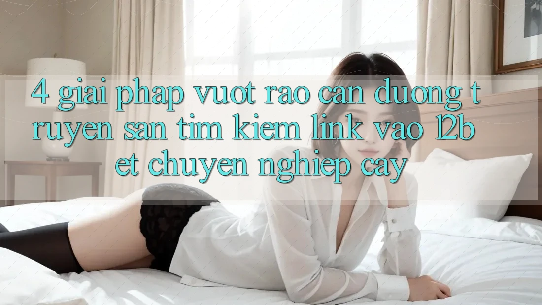 4. Giải Pháp Vượt Rào Cản Đường Truyền: Săn tìm kiếm Link Vào 12bet Chuyên nghiệp cậy 4. Giải Pháp Vượt Rào Cản Đường Truyền: Săn tìm kiếm Link Vào 12bet Chuyên nghiệp cậy