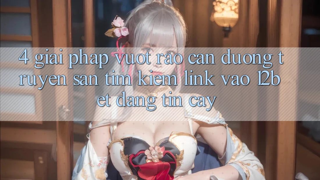 4. Giải Pháp Vượt Rào Cản Đường Truyền: Săn tìm kiếm Link Vào 12bet Đáng tin cậy