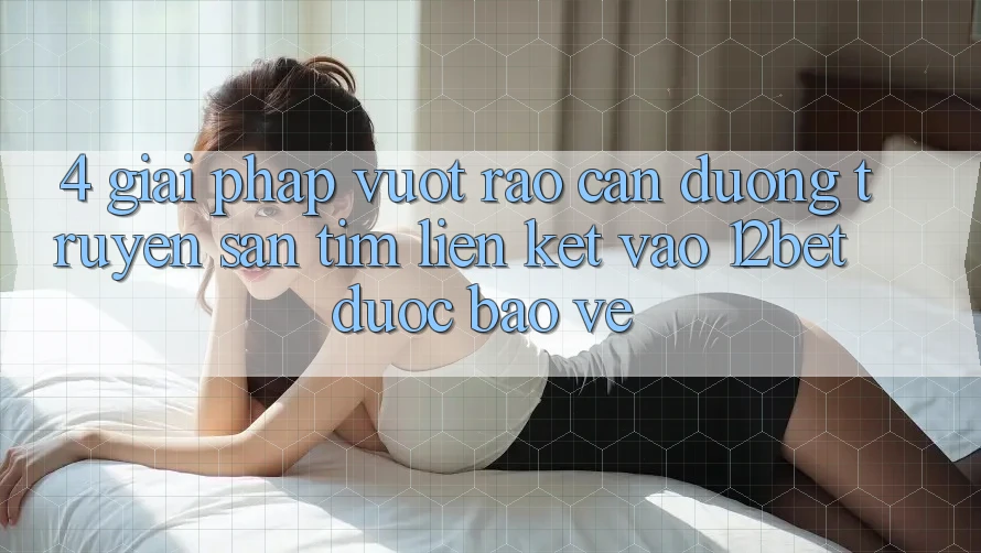 4. Giải Pháp Vượt Rào Cản Đường Truyền: Săn tìm Liên kết Vào 12bet Được bảo vệ