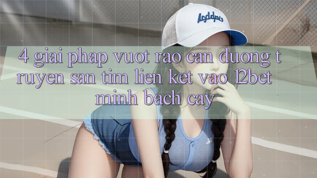 4. Giải Pháp Vượt Rào Cản Đường Truyền: Săn tìm Liên kết Vào 12bet Minh bạch cậy