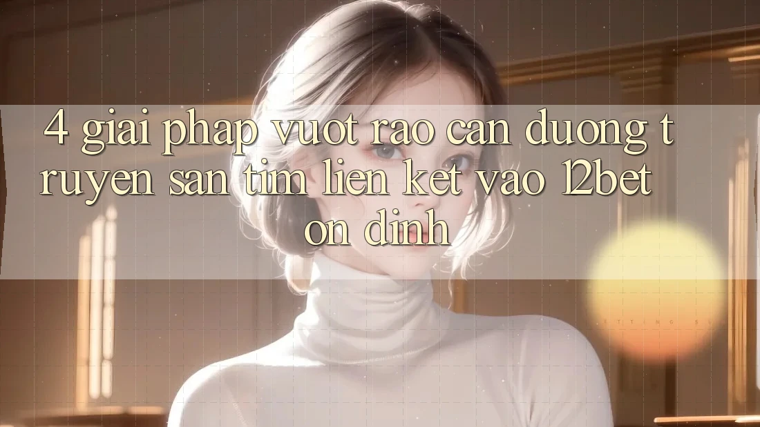 4. Giải Pháp Vượt Rào Cản Đường Truyền: Săn tìm Liên kết Vào 12bet Ổn định