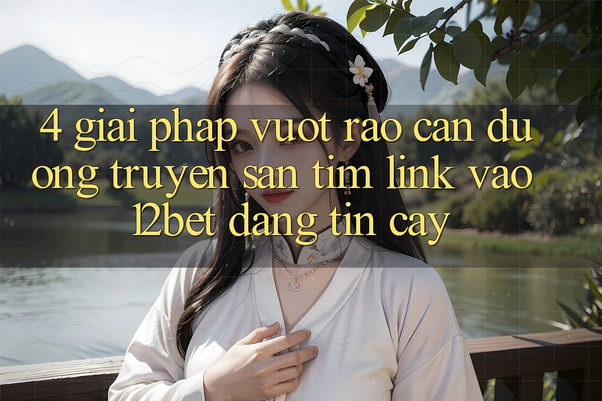 4. Giải Pháp Vượt Rào Cản Đường Truyền: Săn tìm Link Vào 12bet Đáng tin cậy