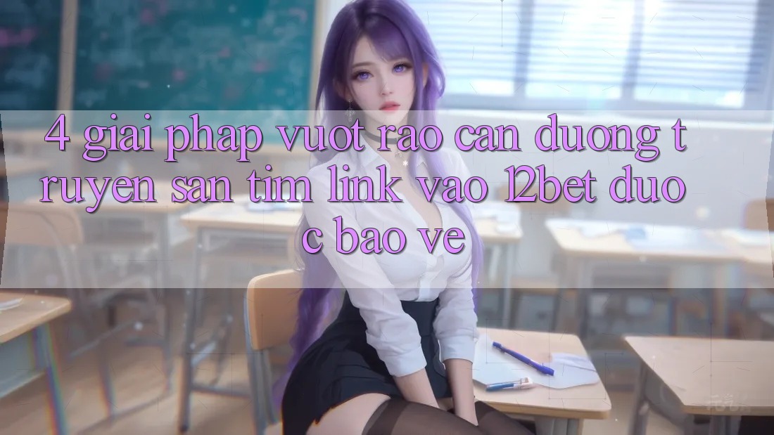 4. Giải Pháp Vượt Rào Cản Đường Truyền: Săn tìm Link Vào 12bet Được bảo vệ