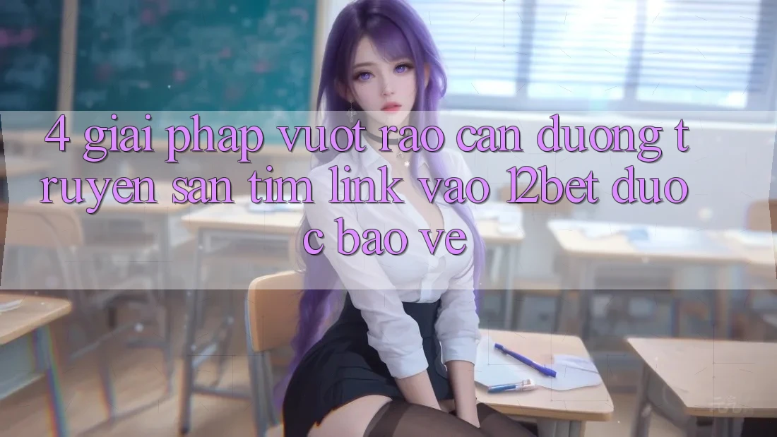 4. Giải Pháp Vượt Rào Cản Đường Truyền: Săn tìm Link Vào 12bet Được bảo vệ