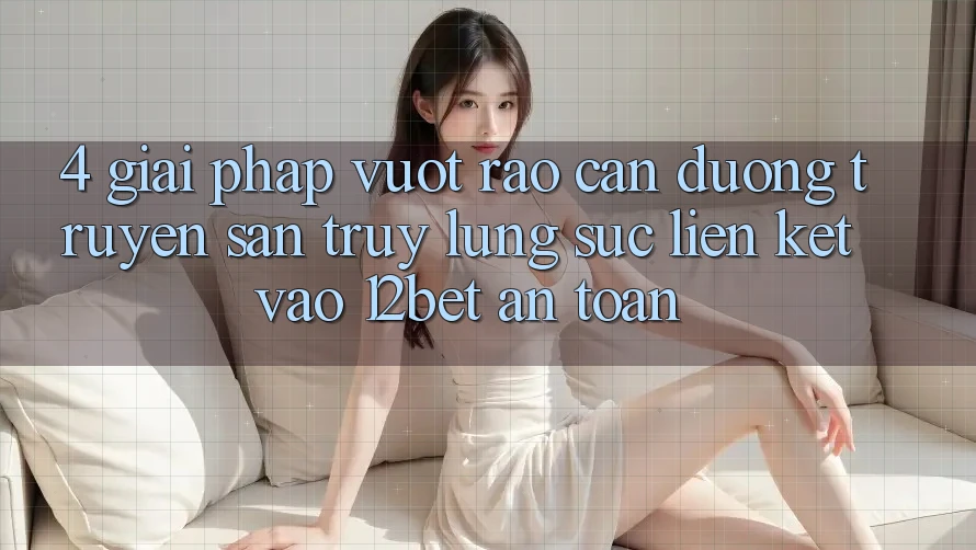 4. Giải Pháp Vượt Rào Cản Đường Truyền: Săn truy lùng sục Liên kết Vào 12bet An Toàn