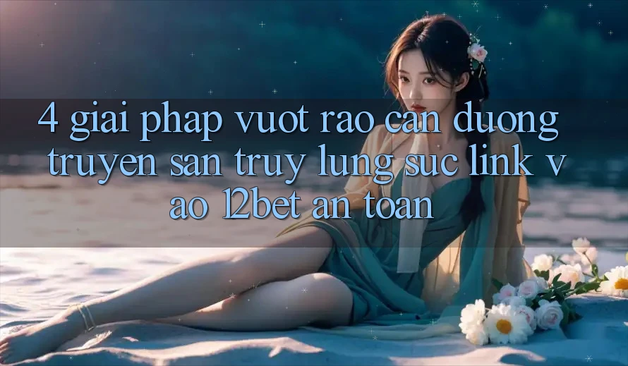 4. Giải Pháp Vượt Rào Cản Đường Truyền: Săn truy lùng sục Link Vào 12bet An Toàn