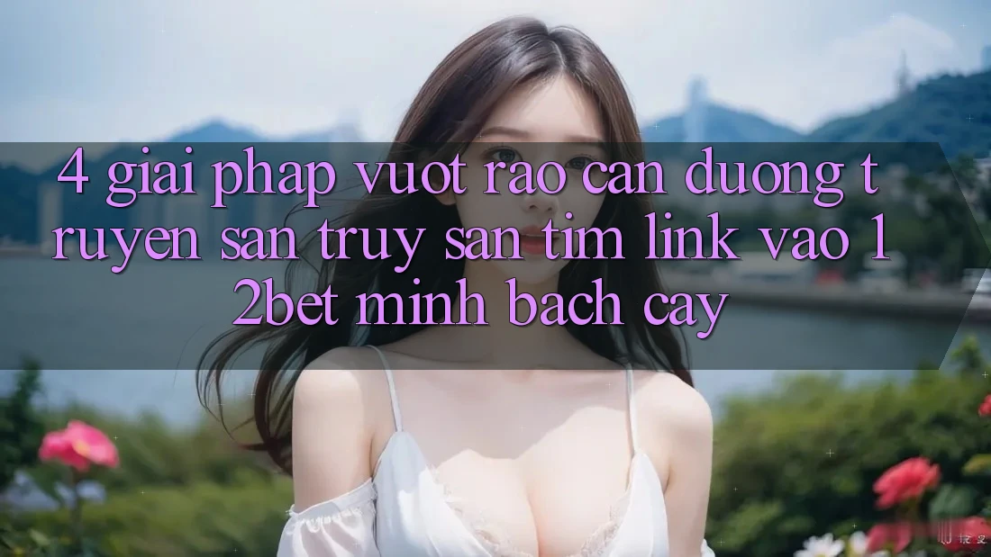 4. Giải Pháp Vượt Rào Cản Đường Truyền: Săn truy săn tìm Link Vào 12bet Minh bạch cậy