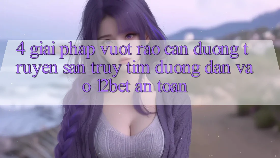 4. Giải Pháp Vượt Rào Cản Đường Truyền: Săn truy tìm Đường dẫn Vào 12bet An Toàn