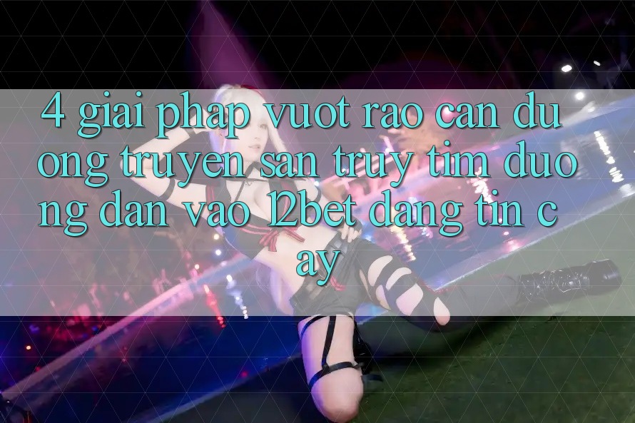 4. Giải Pháp Vượt Rào Cản Đường Truyền: Săn truy tìm Đường dẫn Vào 12bet Đáng tin cậy 4. Giải Pháp Vượt Rào Cản Đường Truyền: Săn truy tìm Đường dẫn Vào 12bet Đáng tin cậy