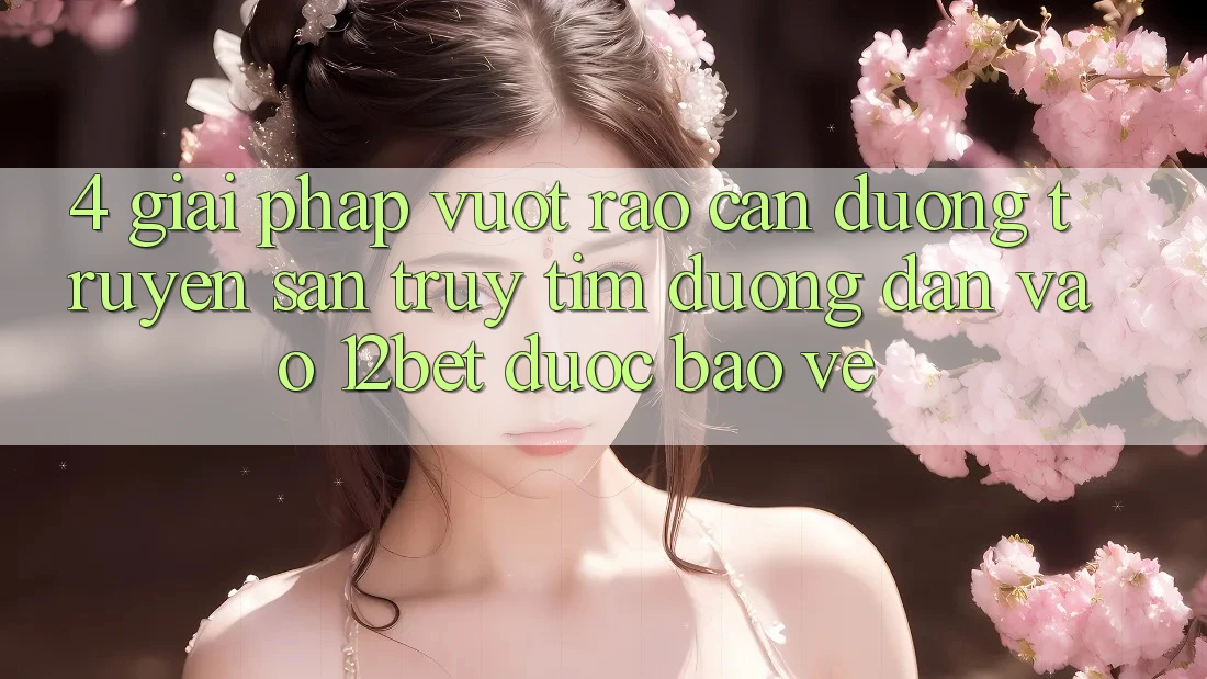 4. Giải Pháp Vượt Rào Cản Đường Truyền: Săn truy tìm Đường dẫn Vào 12bet Được bảo vệ