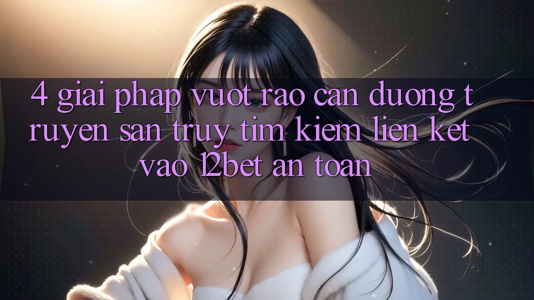 4. Giải Pháp Vượt Rào Cản Đường Truyền: Săn truy tìm Kiếm Liên kết Vào 12bet An Toàn