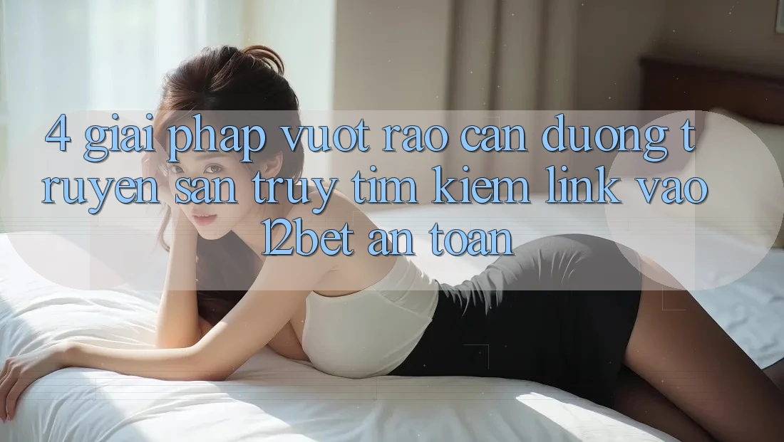 4. Giải Pháp Vượt Rào Cản Đường Truyền: Săn truy tìm Kiếm Link Vào 12bet An Toàn 4. Giải Pháp Vượt Rào Cản Đường Truyền: Săn truy tìm Kiếm Link Vào 12bet An Toàn
