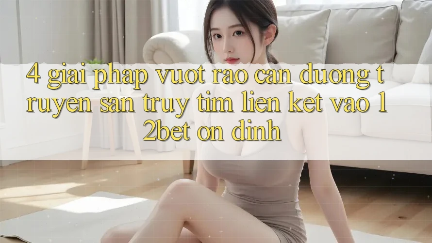4. Giải Pháp Vượt Rào Cản Đường Truyền: Săn truy tìm Liên kết Vào 12bet Ổn định