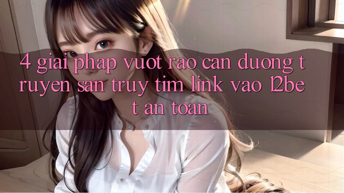 4. Giải Pháp Vượt Rào Cản Đường Truyền: Săn truy tìm Link Vào 12bet An Toàn