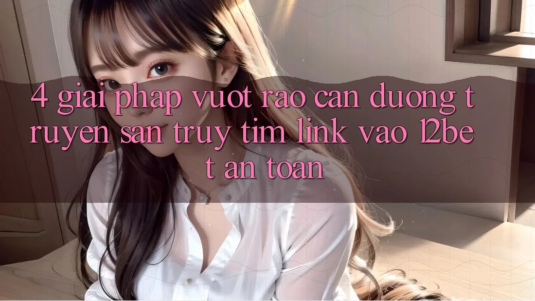 4. Giải Pháp Vượt Rào Cản Đường Truyền: Săn truy tìm Link Vào 12bet An Toàn