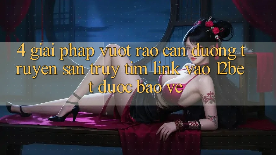 4. Giải Pháp Vượt Rào Cản Đường Truyền: Săn truy tìm Link Vào 12bet Được bảo vệ 4. Giải Pháp Vượt Rào Cản Đường Truyền: Săn truy tìm Link Vào 12bet Được bảo vệ