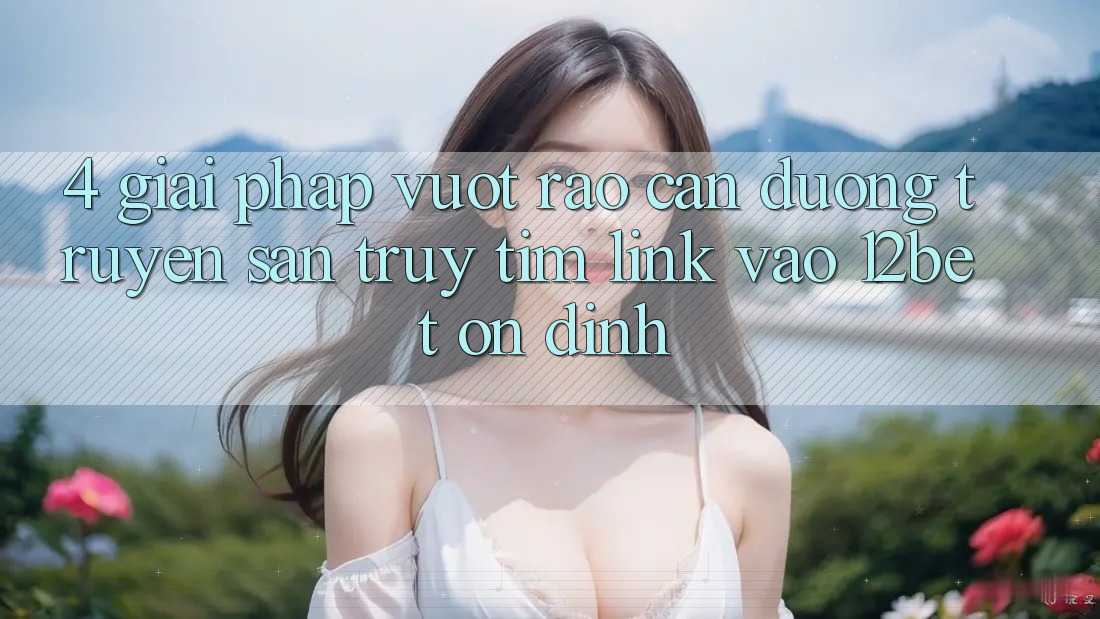 4. Giải Pháp Vượt Rào Cản Đường Truyền: Săn truy tìm Link Vào 12bet Ổn định 4. Giải Pháp Vượt Rào Cản Đường Truyền: Săn truy tìm Link Vào 12bet Ổn định