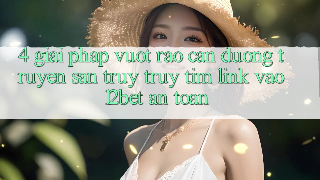 4. Giải Pháp Vượt Rào Cản Đường Truyền: Săn truy truy tìm Link Vào 12bet An Toàn