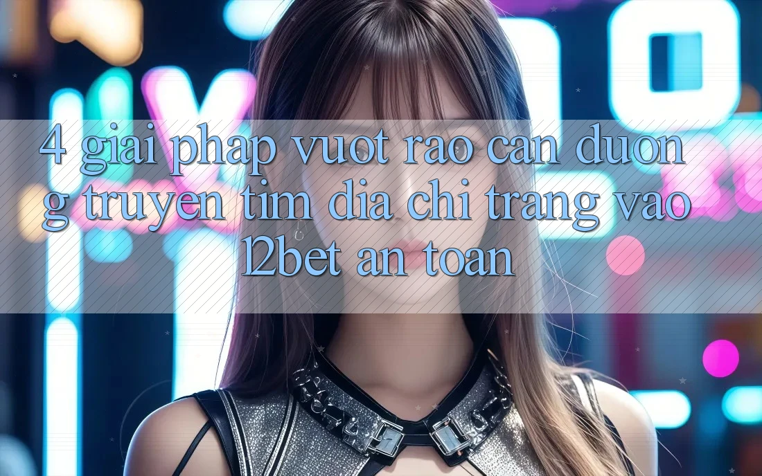 4. Giải Pháp Vượt Rào Cản Đường Truyền: Tìm Địa chỉ trang Vào 12bet An Toàn