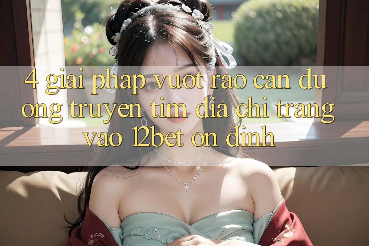 4. Giải Pháp Vượt Rào Cản Đường Truyền: Tìm Địa chỉ trang Vào 12bet Ổn định