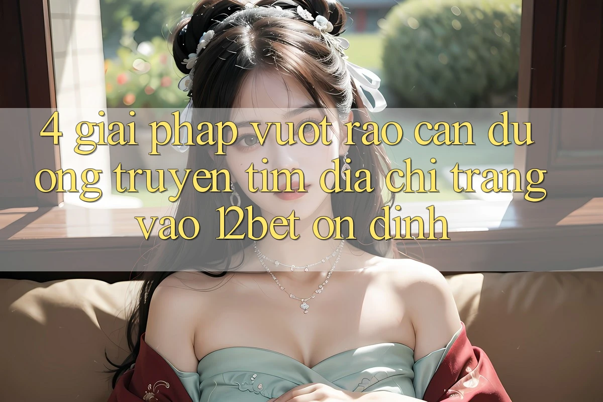 4. Giải Pháp Vượt Rào Cản Đường Truyền: Tìm Địa chỉ trang Vào 12bet Ổn định