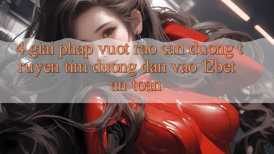 4. Giải Pháp Vượt Rào Cản Đường Truyền: Tìm Đường dẫn Vào 12bet An Toàn