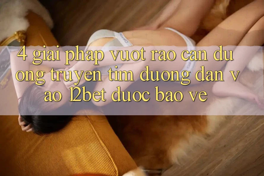 4. Giải Pháp Vượt Rào Cản Đường Truyền: Tìm Đường dẫn Vào 12bet Được bảo vệ